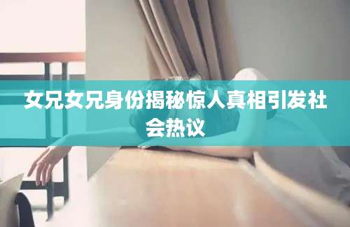 女兄女兄身份揭秘惊人真相引发社会热议