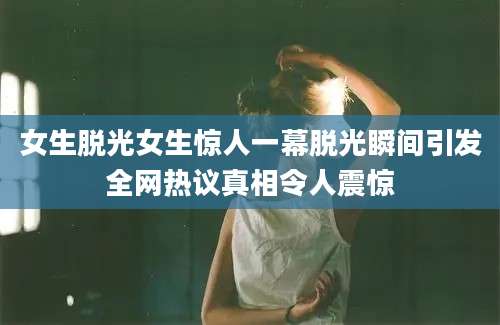 女生脱光女生惊人一幕脱光瞬间引发全网热议真相令人震惊