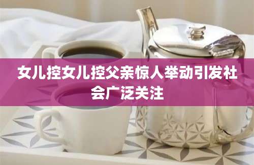 女儿控女儿控父亲惊人举动引发社会广泛关注