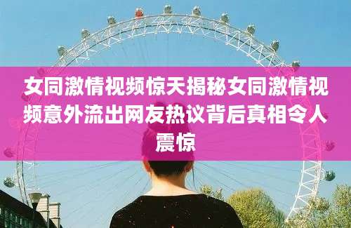 女同激情视频惊天揭秘女同激情视频意外流出网友热议背后真相令人震惊