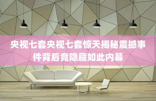 央视七套央视七套惊天揭秘震撼事件背后竟隐藏如此内幕