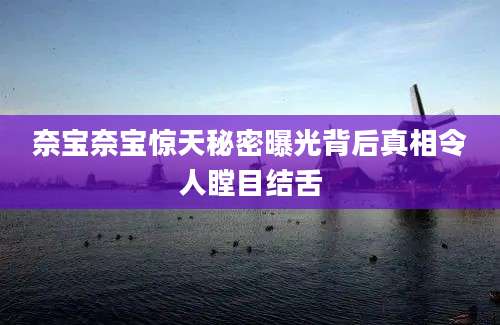 奈宝奈宝惊天秘密曝光背后真相令人瞠目结舌
