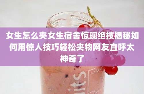 女生怎么夹女生宿舍惊现绝技揭秘如何用惊人技巧轻松夹物网友直呼太神奇了