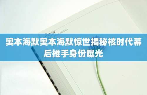 奥本海默奥本海默惊世揭秘核时代幕后推手身份曝光