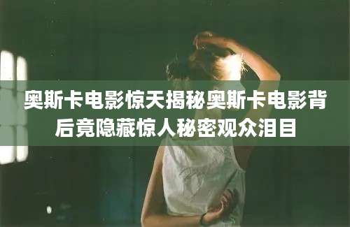 奥斯卡电影惊天揭秘奥斯卡电影背后竟隐藏惊人秘密观众泪目