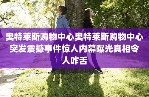 奥特莱斯购物中心奥特莱斯购物中心突发震撼事件惊人内幕曝光真相令人咋舌