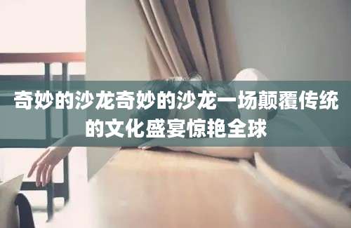奇妙的沙龙奇妙的沙龙一场颠覆传统的文化盛宴惊艳全球