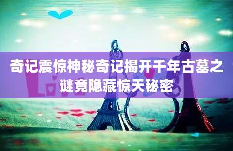奇记震惊神秘奇记揭开千年古墓之谜竟隐藏惊天秘密