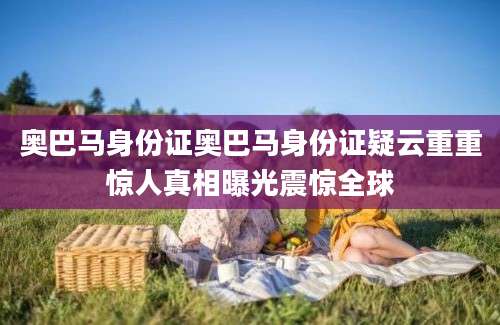 奥巴马身份证奥巴马身份证疑云重重惊人真相曝光震惊全球