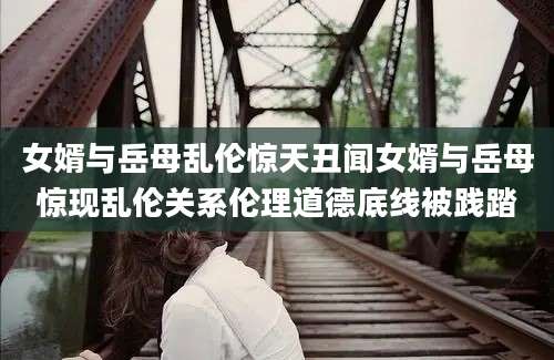 女婿与岳母乱伦惊天丑闻女婿与岳母惊现乱伦关系伦理道德底线被践踏
