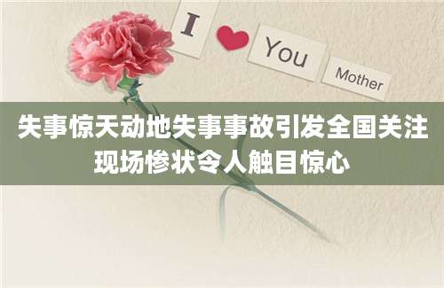 失事惊天动地失事事故引发全国关注现场惨状令人触目惊心
