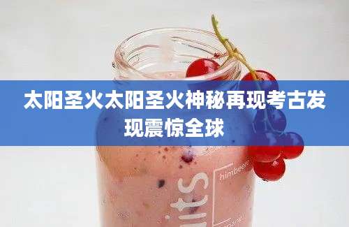 太阳圣火太阳圣火神秘再现考古发现震惊全球