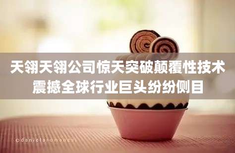 天翎天翎公司惊天突破颠覆性技术震撼全球行业巨头纷纷侧目