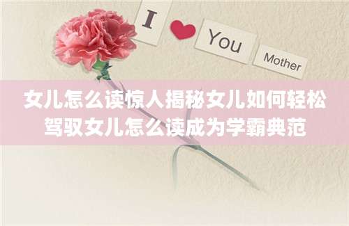 女儿怎么读惊人揭秘女儿如何轻松驾驭女儿怎么读成为学霸典范
