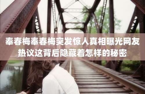 奉春梅奉春梅突发惊人真相曝光网友热议这背后隐藏着怎样的秘密