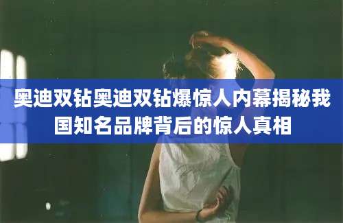 奥迪双钻奥迪双钻爆惊人内幕揭秘我国知名品牌背后的惊人真相
