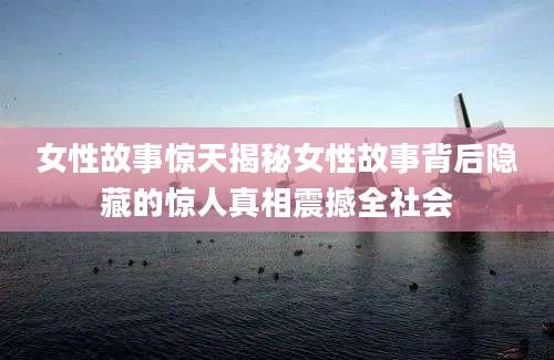 女性故事惊天揭秘女性故事背后隐藏的惊人真相震撼全社会