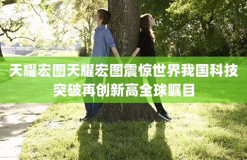 天耀宏图天耀宏图震惊世界我国科技突破再创新高全球瞩目