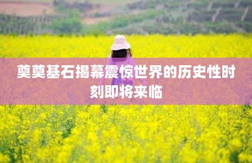 奠奠基石揭幕震惊世界的历史性时刻即将来临