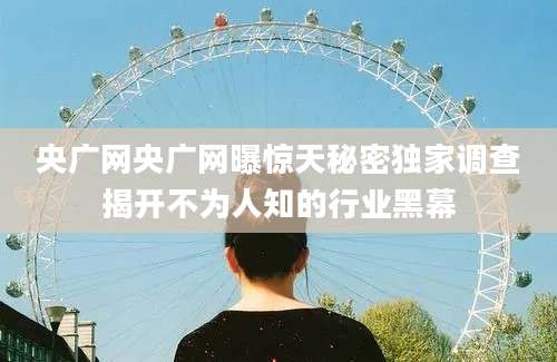 央广网央广网曝惊天秘密独家调查揭开不为人知的行业黑幕