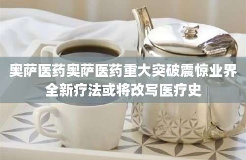 奥萨医药奥萨医药重大突破震惊业界全新疗法或将改写医疗史