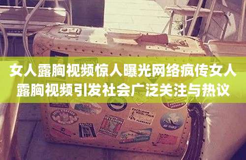 女人露胸视频惊人曝光网络疯传女人露胸视频引发社会广泛关注与热议