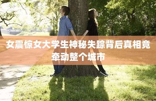 女震惊女大学生神秘失踪背后真相竟牵动整个城市