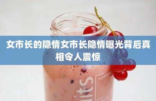 女市长的隐情女市长隐情曝光背后真相令人震惊