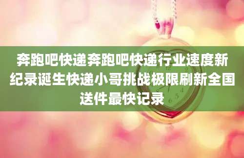 奔跑吧快递奔跑吧快递行业速度新纪录诞生快递小哥挑战极限刷新全国送件最快记录
