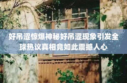 好吊涩惊爆神秘好吊涩现象引发全球热议真相竟如此震撼人心