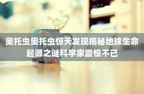 奥托虫奥托虫惊天发现揭秘地球生命起源之谜科学家震惊不已
