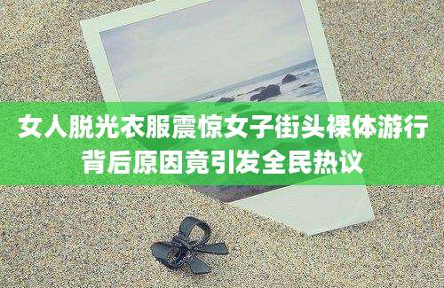 女人脱光衣服震惊女子街头裸体游行背后原因竟引发全民热议
