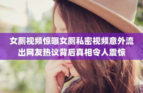 女厕视频惊曝女厕私密视频意外流出网友热议背后真相令人震惊