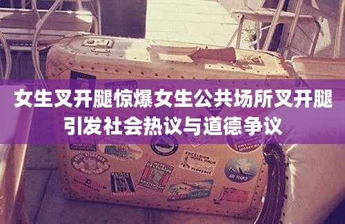 女生叉开腿惊爆女生公共场所叉开腿引发社会热议与道德争议