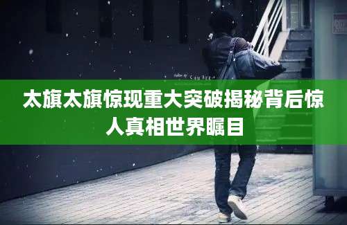 太旗太旗惊现重大突破揭秘背后惊人真相世界瞩目