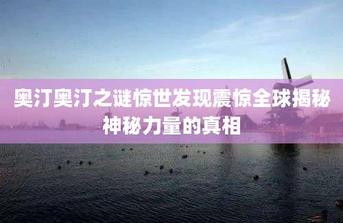 奥汀奥汀之谜惊世发现震惊全球揭秘神秘力量的真相