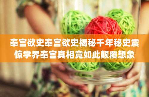 奉宫欲史奉宫欲史揭秘千年秘史震惊学界奉宫真相竟如此颠覆想象