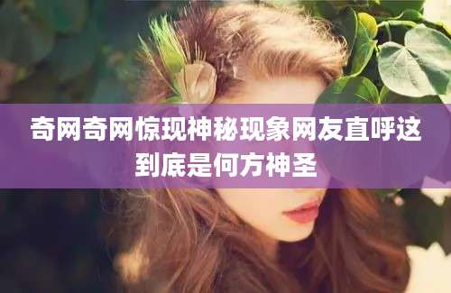 奇网奇网惊现神秘现象网友直呼这到底是何方神圣