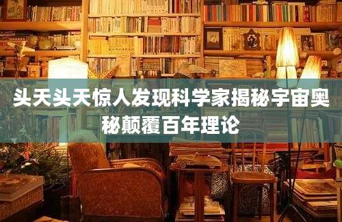 头天头天惊人发现科学家揭秘宇宙奥秘颠覆百年理论