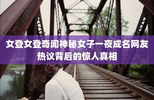 女登女登奇闻神秘女子一夜成名网友热议背后的惊人真相