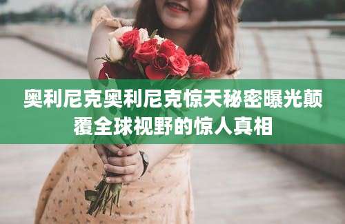 奥利尼克奥利尼克惊天秘密曝光颠覆全球视野的惊人真相