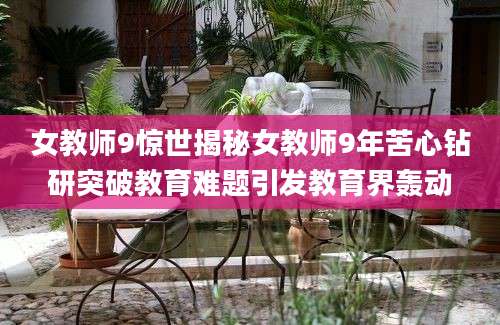 女教师9惊世揭秘女教师9年苦心钻研突破教育难题引发教育界轰动