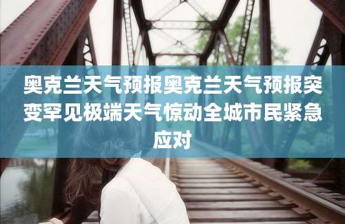 奥克兰天气预报奥克兰天气预报突变罕见极端天气惊动全城市民紧急应对