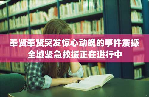 奉贤奉贤突发惊心动魄的事件震撼全城紧急救援正在进行中