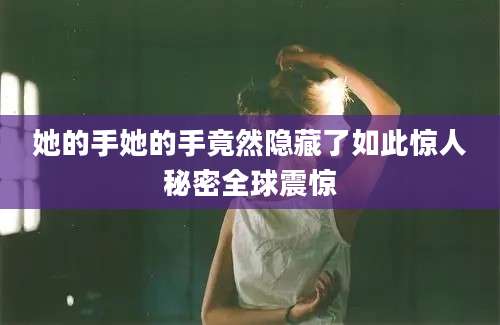 她的手她的手竟然隐藏了如此惊人秘密全球震惊