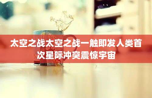 太空之战太空之战一触即发人类首次星际冲突震惊宇宙