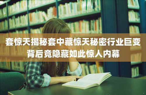 套惊天揭秘套中藏惊天秘密行业巨变背后竟隐藏如此惊人内幕
