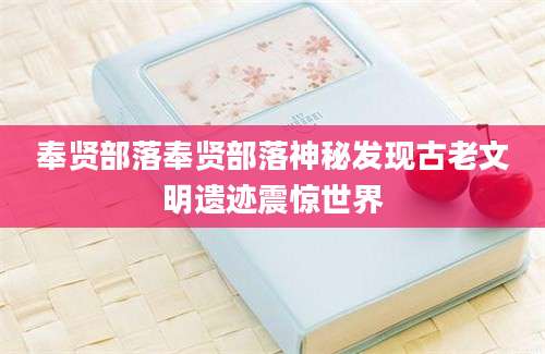 奉贤部落奉贤部落神秘发现古老文明遗迹震惊世界