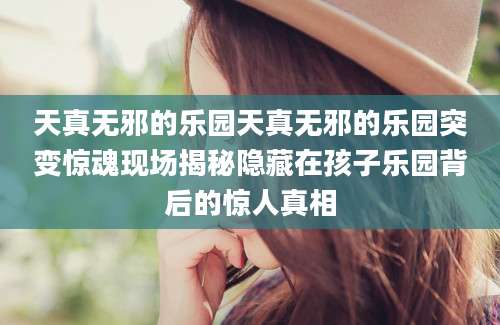 天真无邪的乐园天真无邪的乐园突变惊魂现场揭秘隐藏在孩子乐园背后的惊人真相