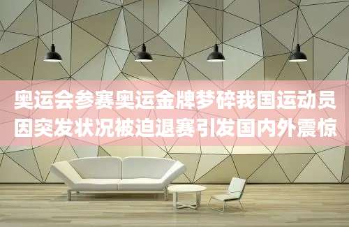 奥运会参赛奥运金牌梦碎我国运动员因突发状况被迫退赛引发国内外震惊